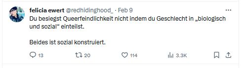 Tweet-Screenshot von Felicia Ewert, @redhidinghood_ Feb.9 "Du besiegst Queerfeindlichkeit nicht indem du Geschlecht in "biologisch und sozial" einteilst. Beides ist sozial konstruiert.